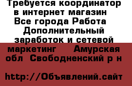 Требуется координатор в интернет-магазин - Все города Работа » Дополнительный заработок и сетевой маркетинг   . Амурская обл.,Свободненский р-н